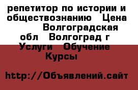 репетитор по истории и обществознанию › Цена ­ 500 - Волгоградская обл., Волгоград г. Услуги » Обучение. Курсы   